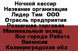 Ночной кассир › Название организации ­ Лидер Тим, ООО › Отрасль предприятия ­ Розничная торговля › Минимальный оклад ­ 25 000 - Все города Работа » Вакансии   . Калининградская обл.,Приморск г.